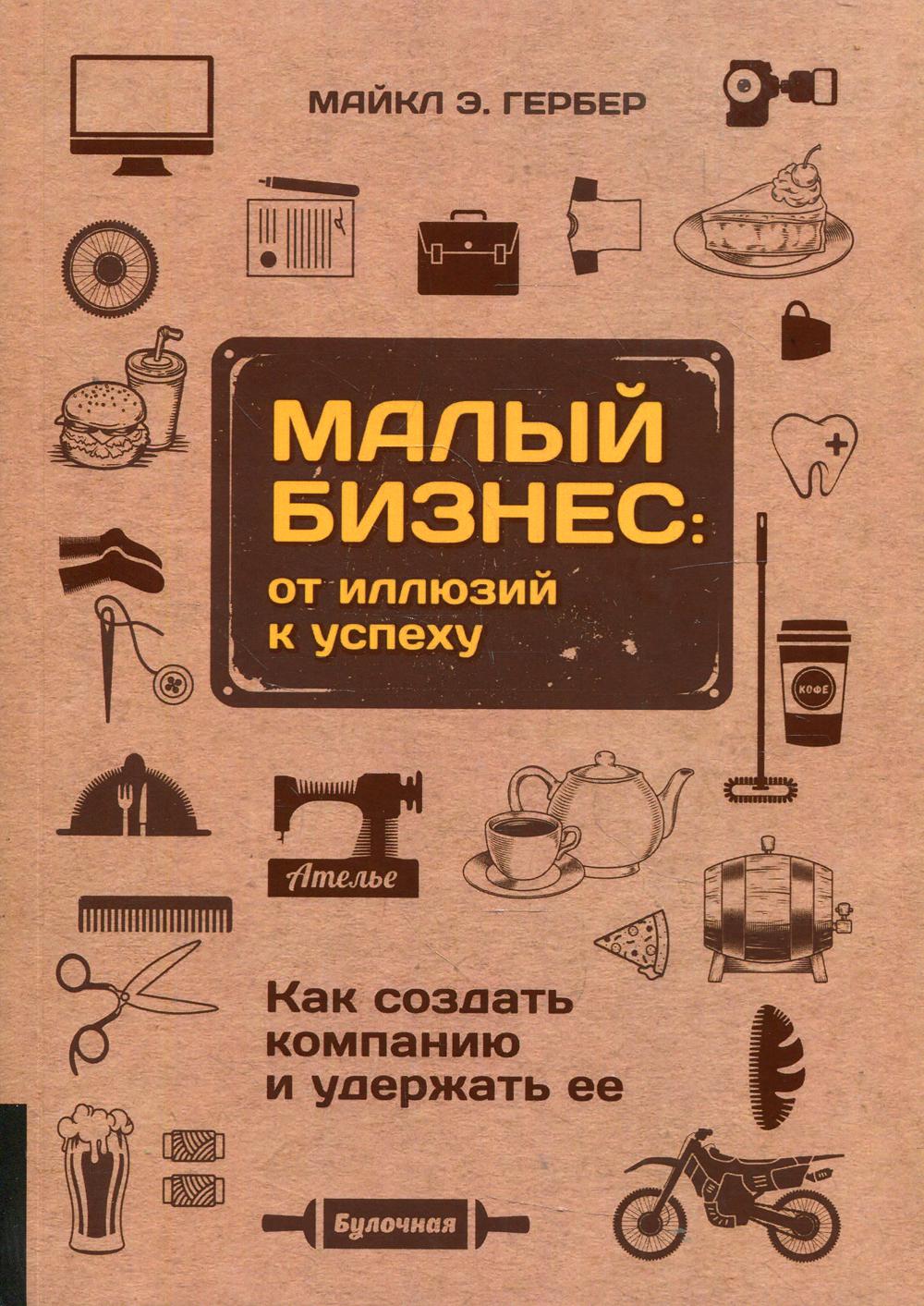 Малый бизнес: от иллюзий к успеху. Как создать компанию и удержать ее