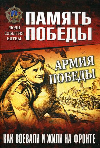 Армия Победы. Как воевали и жили на фронте