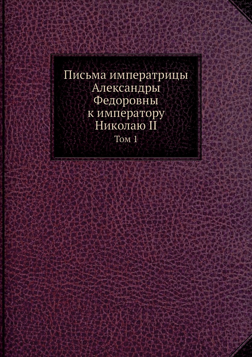 Письма императрицы Александры Федоровны к императору Николаю II