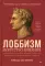 Лоббизм. Искусство влияния. Взаимодействие власти, бизнеса и общества от античности до современных стратегий